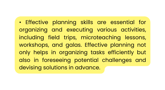 Effective planning skills are essential for organizing and executing various activities including field trips microteaching lessons workshops and galas Effective planning not only helps in organizing tasks efficiently but also in foreseeing potential challenges and devising solutions in advance